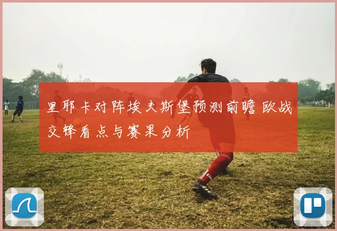里耶卡对阵埃夫斯堡预测前瞻 欧战交锋看点与赛果分析