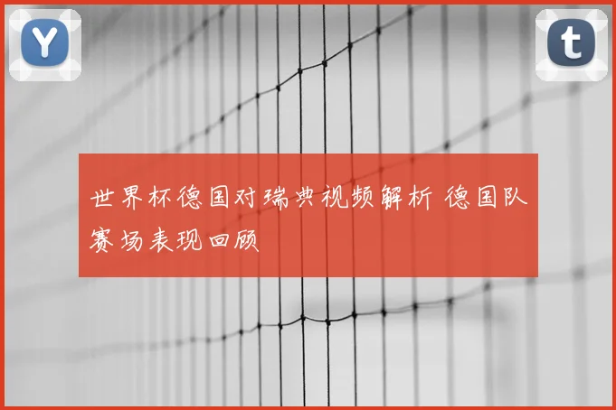 世界杯德国对瑞典视频解析 德国队赛场表现回顾