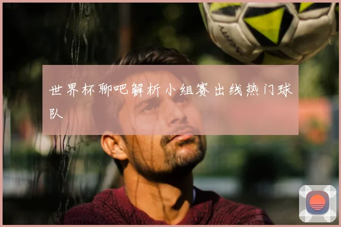 世界杯聊吧解析小组赛出线热门球队