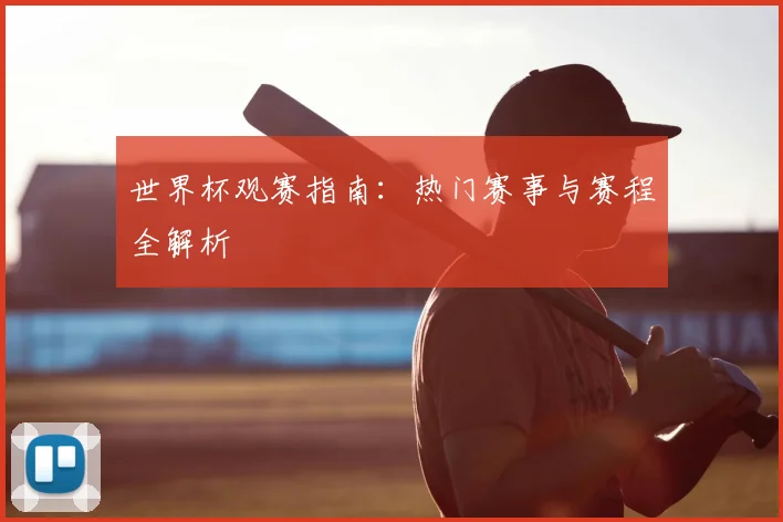 世界杯观赛指南：热门赛事与赛程全解析