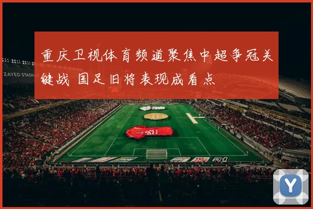 重庆卫视体育频道聚焦中超争冠关键战 国足旧将表现成看点