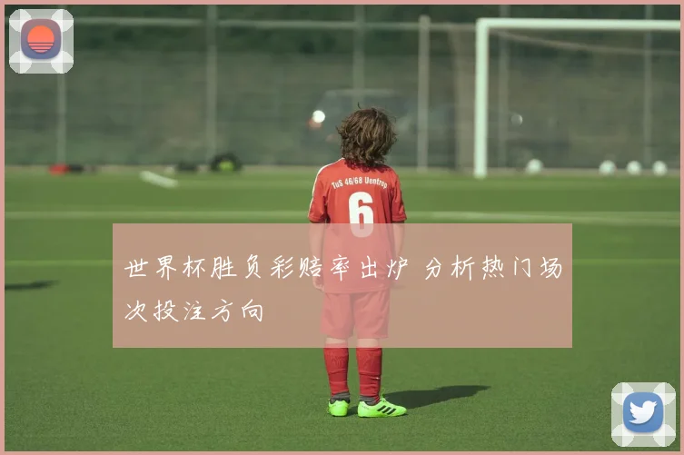 世界杯胜负彩赔率出炉 分析热门场次投注方向