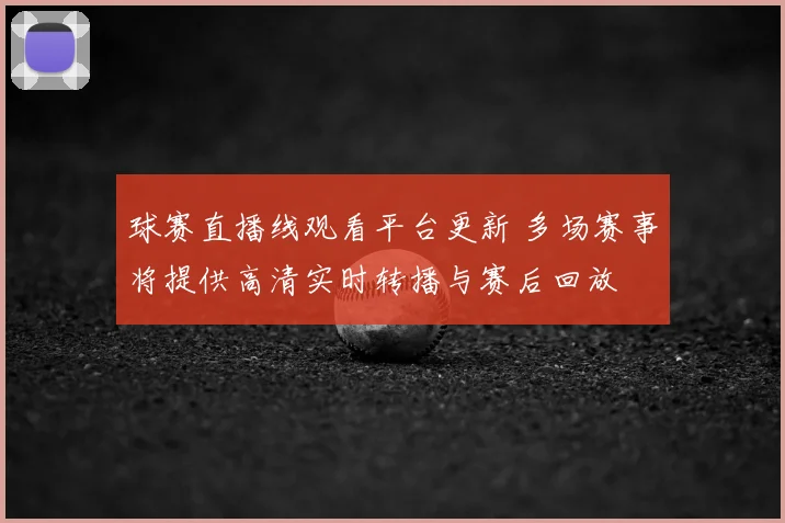 球赛直播线观看平台更新 多场赛事将提供高清实时转播与赛后回放