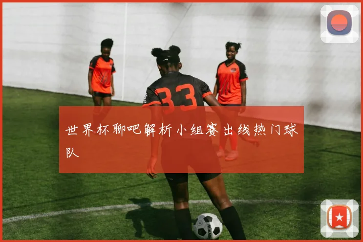 世界杯聊吧解析小组赛出线热门球队