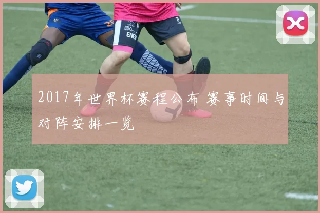 2017年世界杯赛程公布 赛事时间与对阵安排一览