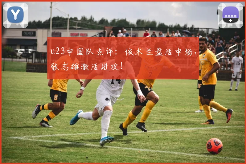 u23中国队点评：依木兰盘活中场，张志雄激活进攻！