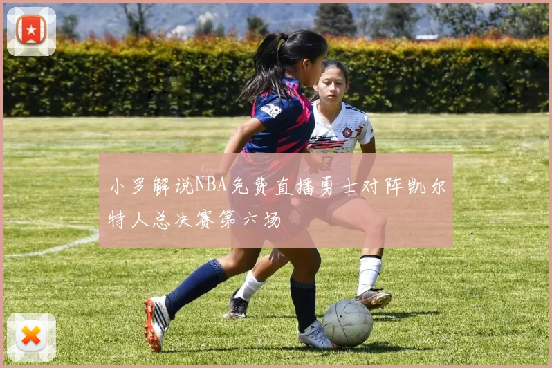小罗解说NBA免费直播勇士对阵凯尔特人总决赛第六场