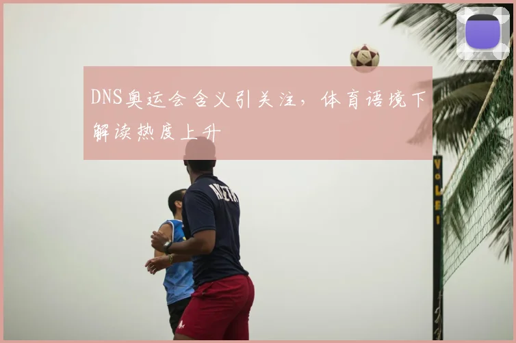 DNS奥运会含义引关注,体育语境下解读热度上升