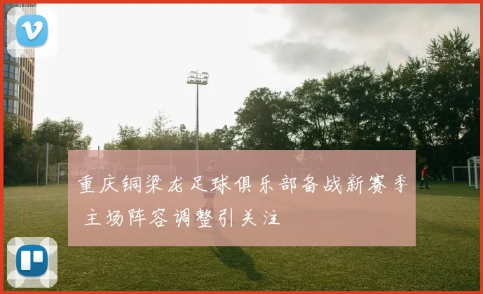 重庆铜梁龙足球俱乐部备战新赛季 主场阵容调整引关注
