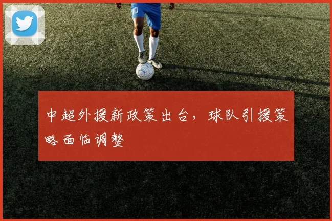 中超外援新政策出台,球队引援策略面临调整